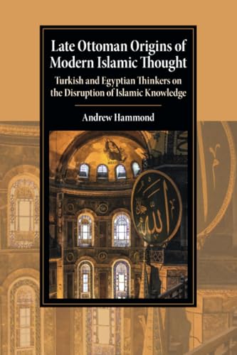 Late Ottoman Origins of Modern Islamic Thought: Turkish and Egyptian Thinkers on the Disruption of Islamic Knowledge (Cambridge Studies in Islamic Civilization) von Cambridge University Press