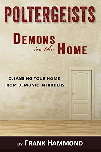 Poltergeists - Demons in the Home: Cleansing Your Home from Demonic Intruders