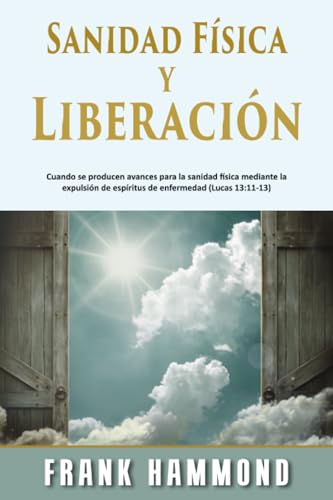 Sanidad Física y Liberación: Cuando Se Producen Avances para la Sanidad Física Mediante la Expulsión de Espíritus de Enfermedad (Lucas 13:11-13) von Impact Christian Books