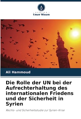 Die Rolle der UN bei der Aufrechterhaltung des internationalen Friedens und der Sicherheit in Syrien: Rechts- und Sicherheitsstudie zur Syrien-Krise von Verlag Unser Wissen