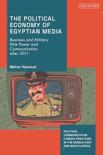 Political Economy of Egyptian Media, The: Business and Military Elite Power and Communication after 2011 (Political Communication and Media Practices in the Middle East and North Africa) von I.B. Tauris