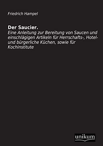 Der Saucier: Eine Anleitung zur Bereitung von Saucen und einschlägigen Artikeln für Herrschafts-, Hotel- und bürgerliche Küchen, sowie für Kochinstitute Der Saucier: Eine Anleitung zur Bereitung von Saucen und einschlägigen Artikeln für Herrschafts-, Hotel- und bürgerliche Küchen, sowie für Kochinstitute