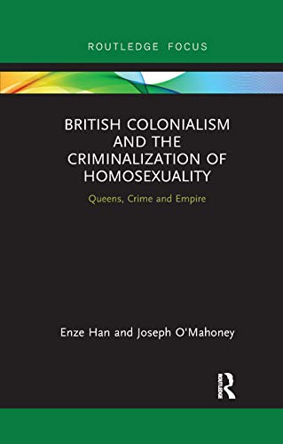 British Colonialism and the Criminalization of Homosexuality: Queens, Crime and Empire (Focus on Global Gender and Sexuality)