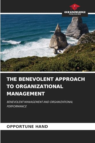 THE BENEVOLENT APPROACH TO ORGANIZATIONAL MANAGEMENT: BENEVOLENT MANAGEMENT AND ORGANIZATIONAL PERFORMANCE von Our Knowledge Publishing