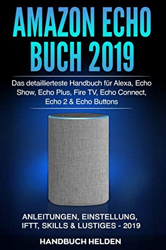 Amazon Echo Buch 2019: Das detaillierteste Handbuch für Alexa, Echo Show, Echo Plus, Fire TV, Echo Connect, Echo 2 & Echo Buttons - Anleitungen, Einstellung, IFTT, Skills & Lustiges - 2019