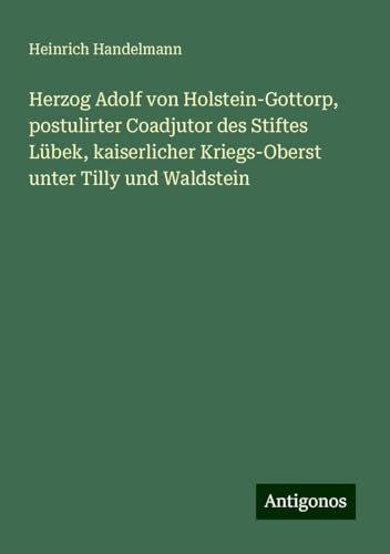 Herzog Adolf von Holstein-Gottorp, postulirter Coadjutor des Stiftes Lübek, kaiserlicher Kriegs-Oberst unter Tilly und Waldstein von Antigonos Verlag