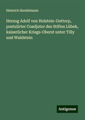 Herzog Adolf von Holstein-Gottorp, postulirter Coadjutor des Stiftes Lübek, kaiserlicher Kriegs-Oberst unter Tilly und Waldstein von Antigonos Verlag
