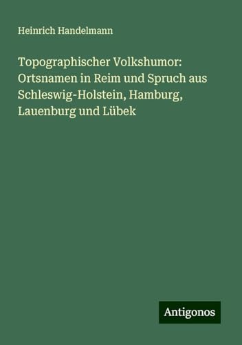 Topographischer Volkshumor: Ortsnamen in Reim und Spruch aus Schleswig-Holstein, Hamburg, Lauenburg und Lübek von Antigonos Verlag