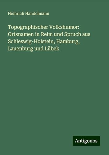 Topographischer Volkshumor: Ortsnamen in Reim und Spruch aus Schleswig-Holstein, Hamburg, Lauenburg und Lübek von Antigonos Verlag
