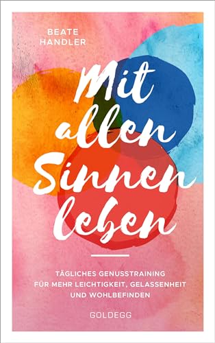 Mit allen Sinnen leben: Tägliches Genusstraining für mehr Leichtigkeit, Gelassenheit und Wohlbefinden von GOLDEGG VERLAG