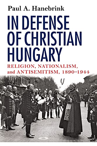 In Defense of Christian Hungary: Religion, Nationalism, and Antisemitism, 1890-1944: Religion, Nationalism, and Antisemitism, 1890–1944