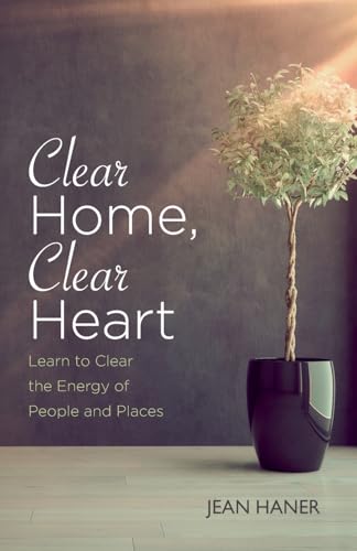 Clear Home, Clear Heart: Learn To Clear The Energy Of People And Places