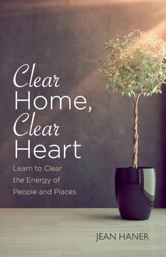 Clear Home, Clear Heart: Learn To Clear The Energy Of People And Places: Learn to Clear the Energy of People & Places