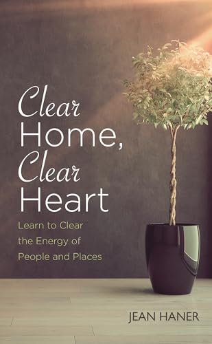 Clear Home, Clear Heart: Learn To Clear The Energy Of People And Places