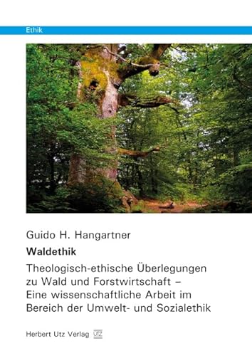 Waldethik: Theologisch-ethische Überlegungen zu Wald und Forstwirtschaft – Eine wissenschaftliche Arbeit im Bereich der Umwelt- und Sozialethik von utzverlag GmbH
