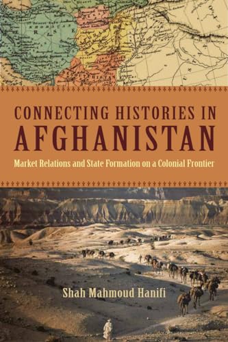 Connecting Histories in Afghanistan: Market Relations and State Formation on a Colonial Frontier Connecting Histories in Afghanistan: Market Relations and State Formation on a Colonial Frontier