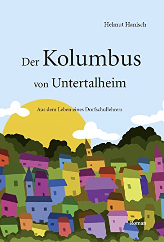 Der Kolumbus von Untertalheim: Aus dem Leben eines Dorfschullehrers