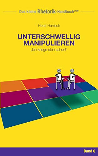 Rhetorik-Handbuch 2100 - Unterschwellig manipulieren: Ich kriege dich schon! (Das kleine Rhetorik-Handbuch 2100, Band 6)