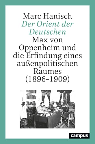Der Orient der Deutschen: Max von Oppenheim und die Erfindung eines außenpolitischen Raumes (1896–1909)