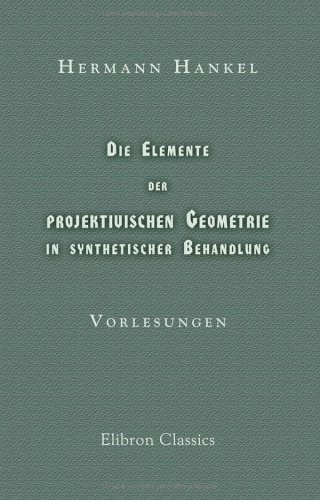Die Elemente der projektivischen Geometrie in synthetischer Behandlung: Vorlesungen von Adamant Media Corporation