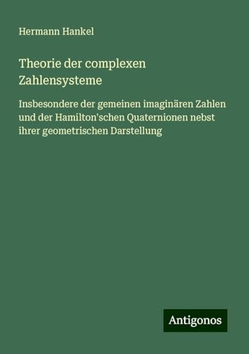Theorie der complexen Zahlensysteme: Insbesondere der gemeinen imaginären Zahlen und der Hamilton'schen Quaternionen nebst ihrer geometrischen Darstellung von Antigonos Verlag