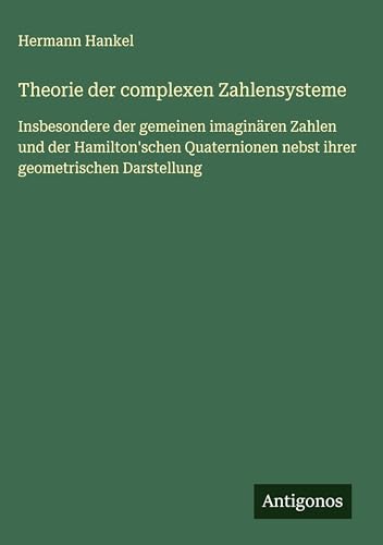 Theorie der complexen Zahlensysteme: Insbesondere der gemeinen imaginären Zahlen und der Hamilton'schen Quaternionen nebst ihrer geometrischen Darstellung von Antigonos Verlag