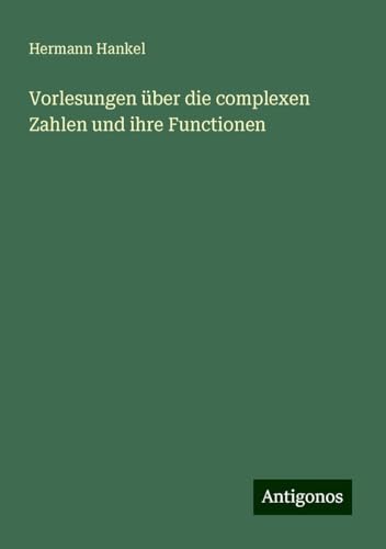 Vorlesungen über die complexen Zahlen und ihre Functionen von Antigonos Verlag