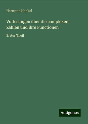 Vorlesungen über die complexen Zahlen und ihre Functionen: Erster Theil von Antigonos Verlag