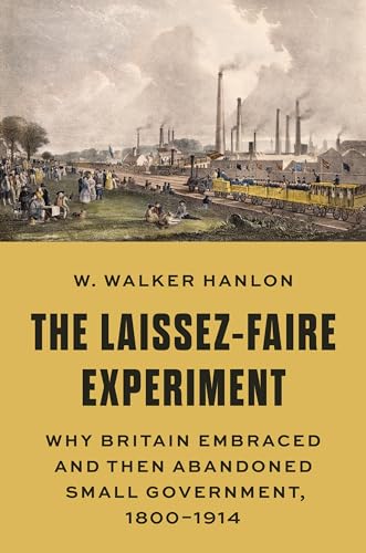 The Laissez-Faire Experiment: Why Britain Embraced and Then Abandoned Small Government, 1800-1914 (Princeton Economic History of the Western World, 97) von Princeton University Press