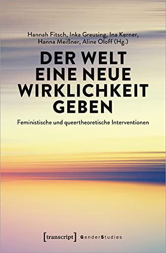 Der Welt eine neue Wirklichkeit geben: Feministische und queertheoretische Interventionen (Gender Studies) von transcript