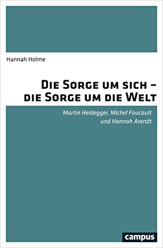 Die Sorge um sich - die Sorge um die Welt: Martin Heidegger, Michel Foucault und Hannah Arendt von Campus Verlag