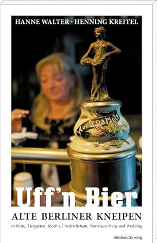 Uff'n Bier: Alte Berliner Kneipen in Mitte, Tiergarten, Moabit, Friedrichshain, Prenzlauer Berg und Wedding Uff'n Bier: Alte Berliner Kneipen in Mitte, Tiergarten, Moabit, Friedrichshain, Prenzlauer Berg und Wedding