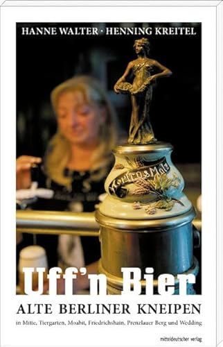 Uff'n Bier: Alte Berliner Kneipen in Mitte, Tiergarten, Moabit, Friedrichshain, Prenzlauer Berg und Wedding Uff'n Bier: Alte Berliner Kneipen in Mitte, Tiergarten, Moabit, Friedrichshain, Prenzlauer Berg und Wedding