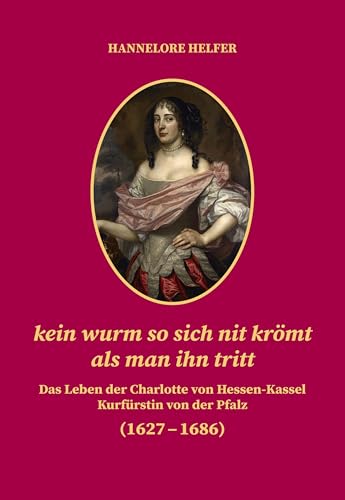 kein wurm so sich nit krömt als man ihn tritt: Das Leben der Charlotte von Hessen-Kassel Kurfürstin von der Pfalz (1627–1686) (Veröffentlichungen der ... zur Förderung der Wissenschaften) von verlag regionalkultur