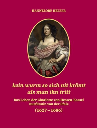 kein wurm so sich nit krömt als man ihn tritt: Das Leben der Charlotte von Hessen-Kassel Kurfürstin von der Pfalz (1627–1686) (Veröffentlichungen der ... zur Förderung der Wissenschaften) von Regionalkultur Verlag Gmb