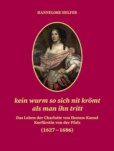 kein wurm so sich nit krömt als man ihn tritt: Das Leben der Charlotte von Hessen-Kassel Kurfürstin von der Pfalz (1627–1686) (Veröffentlichungen der ... zur Förderung der Wissenschaften)