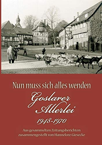 Nun muss sich alles wenden: Goslarer Allerlei 1948-1970. Aus gesammelten Zeitungsberichten zusammengestellt von Books on Demand