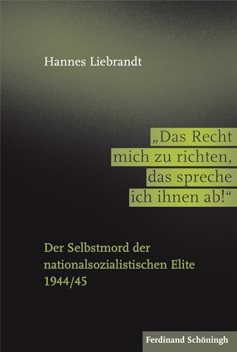 "Das Recht mich zu richten, das spreche ich ihnen ab!": Der Selbstmord der nationalsozialistischen Elite 1944/45 von Schöningh