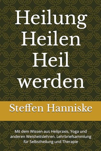 Heilung Heilen Heil werden: Mit dem Wissen aus Heilpraxis, Yoga und anderen Weisheitslehren. Lehrbriefsammlung für Selbstheilung und Therapie