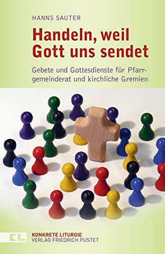 Handeln, weil Gott uns sendet: Gebete und Gottesdienste für Pfarrgemeinderat und kirchliche Gremien (Konkrete Liturgie)