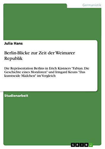 Berlin-Blicke zur Zeit der Weimarer Republik: Die Repräsentation Berlins in Erich Kästners "Fabian. Die Geschichte eines Moralisten" und Irmgard Keuns "Das kunstseide Mädchen" im Vergleich von GRIN Verlag