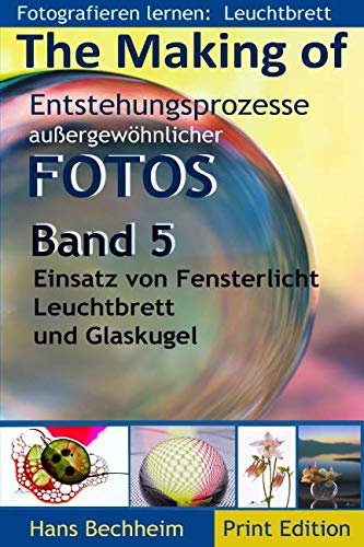 The Making Of, Entstehungsprozesse außergewöhnlicher Fotos, Band 5: Fotografieren lernen: Einsatz von Fensterlicht, Leuchtbrett und Glaskugel The Making Of, Entstehungsprozesse außergewöhnlicher Fotos, Band 5: Fotografieren lernen: Einsatz von Fensterlicht, Leuchtbrett und Glaskugel