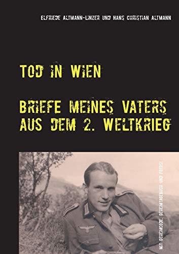 Tod in Wien: Briefe meines Vaters aus dem Zweiten Weltkrieg