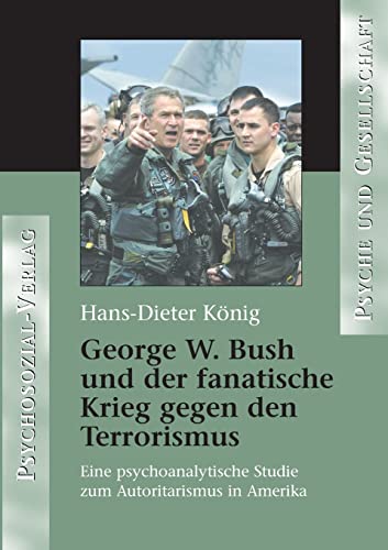 George W. Bush und der fanatische Krieg gegen den Terrorismus: Eine psychoanalytische Studie zum Autoritarismus in Amerika (Psyche und Gesellschaft)
