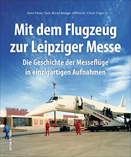Mit dem Flugzeug zur Leipziger Messe, die Geschichte der Messeflüge in faszinierenden historischen Fotografien.: Die Geschichte der Messeflüge in ... ... der Messeflüge in einzigartigen Aufnahmen von Sutton