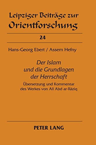 «Der Islam und die Grundlagen der Herrschaft»: Übersetzung und Kommentar des Werkes von Alî Abd ar-Râziq (Leipziger Beiträge zur Orientforschung, Band 24)