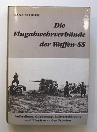 Die Flugabwehrverbände der Waffen-SS. Aufstellung, Gliederung, Luftverteidigung und Einsatz an allen Fronten: Aufstellung, Gliederung, Luftverteidigung u. Einsätze an d. Fronten