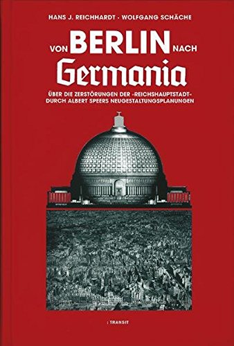 Von Berlin nach Germania: Über die Zerstörungen der Reichshauptstadt durch Albert Speers Neugestaltungsplanungen von Transit Buchverlag