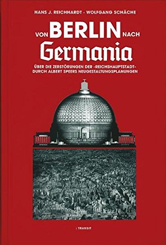 Von Berlin nach Germania: Über die Zerstörungen der Reichshauptstadt durch Albert Speers Neugestaltungsplanungen Von Berlin nach Germania: Über die Zerstörungen der Reichshauptstadt durch Albert Speers Neugestaltungsplanungen von Transit Buchverlag