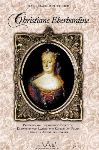 Christiane Eberhardine: Prinzessin von Brandenburg-Bayreuth, Kurfürstin von Sachsen und Königin von Polen - Gemahlin August des Starken